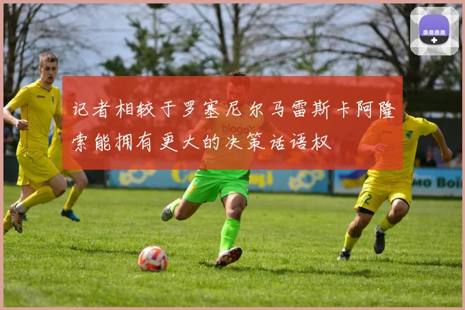 记者相较于罗塞尼尔马雷斯卡阿隆索能拥有更大的决策话语权