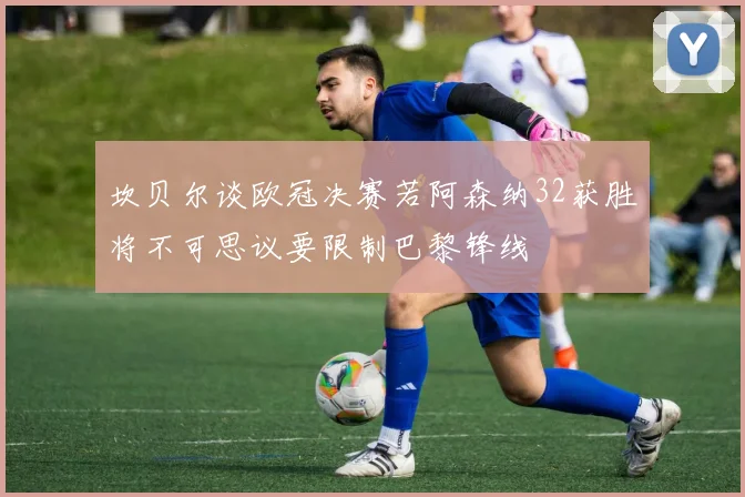 坎贝尔谈欧冠决赛若阿森纳32获胜将不可思议要限制巴黎锋线